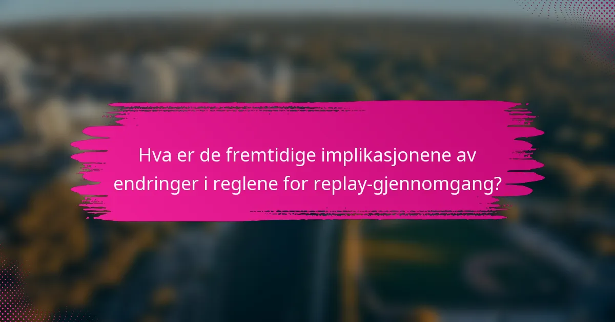 Hva er de fremtidige implikasjonene av endringer i reglene for replay-gjennomgang?