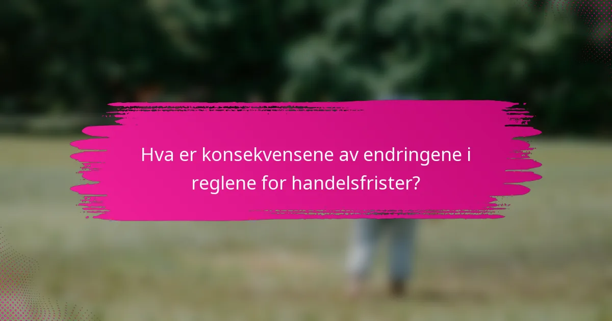 Hva er konsekvensene av endringene i reglene for handelsfrister?