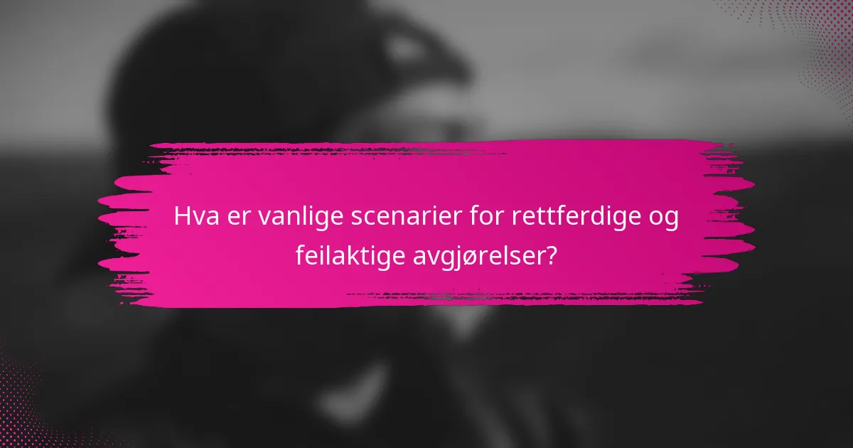 Hva er vanlige scenarier for rettferdige og feilaktige avgjørelser?