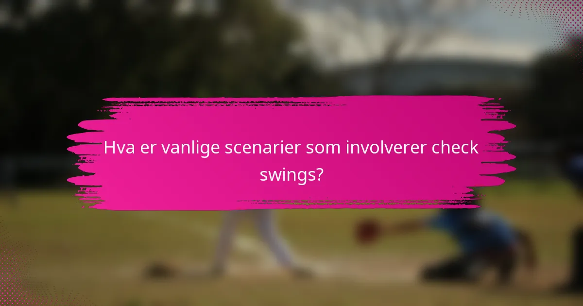 Hva er vanlige scenarier som involverer check swings?