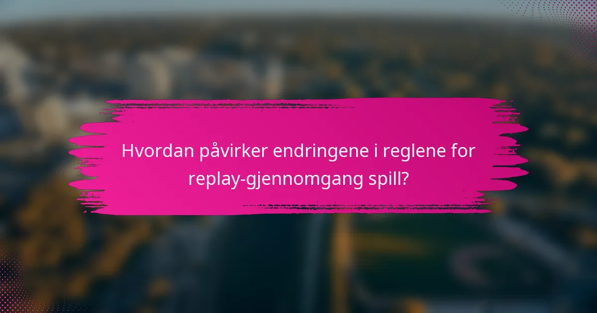 Hvordan påvirker endringene i reglene for replay-gjennomgang spill?