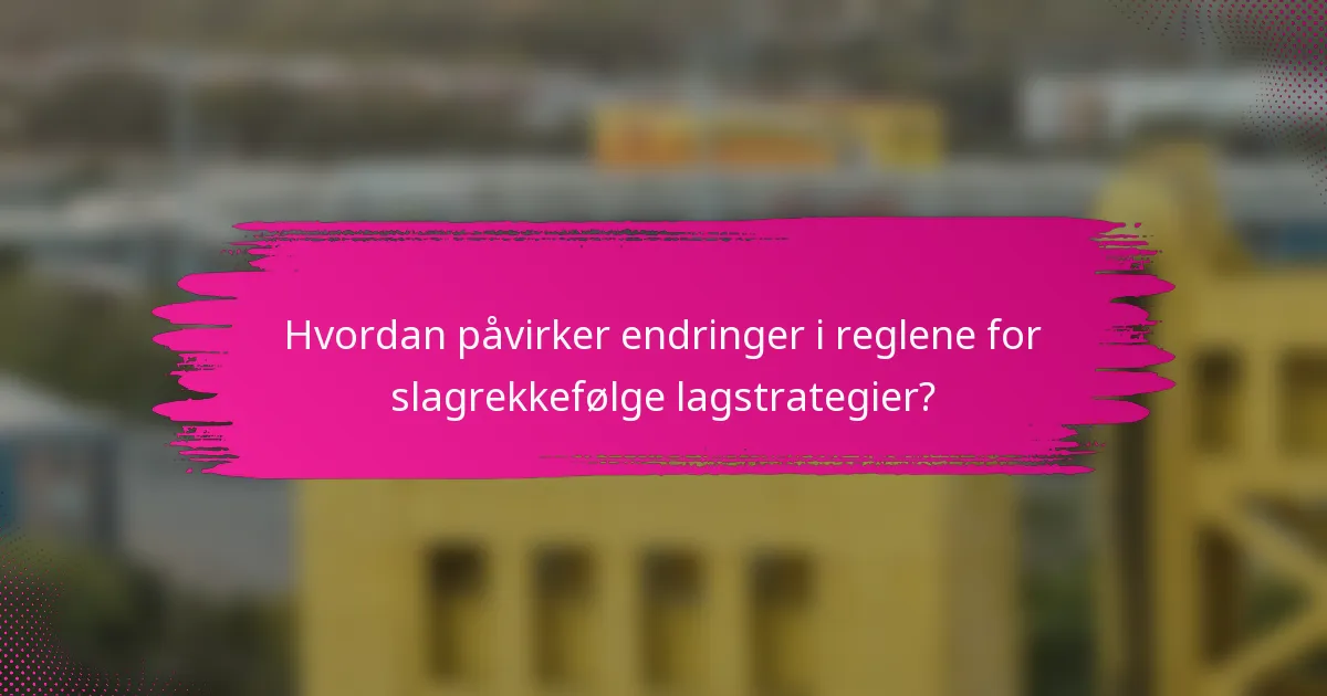 Hvordan påvirker endringer i reglene for slagrekkefølge lagstrategier?