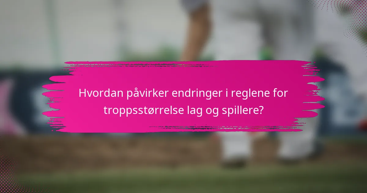Hvordan påvirker endringer i reglene for troppsstørrelse lag og spillere?