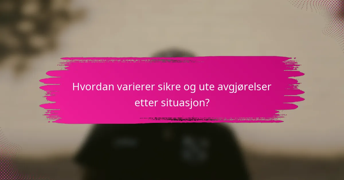 Hvordan varierer sikre og ute avgjørelser etter situasjon?
